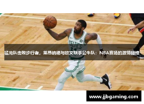 猛龙队击败步行者，莱昂纳德与欧文联手公牛队：NBA赛场的激情碰撞