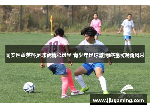 同安区菁英杯足球赛精彩纷呈 青少年足球激情碰撞展现新风采