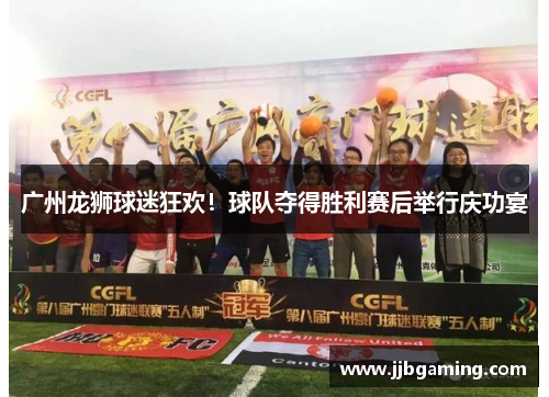 广州龙狮球迷狂欢！球队夺得胜利赛后举行庆功宴