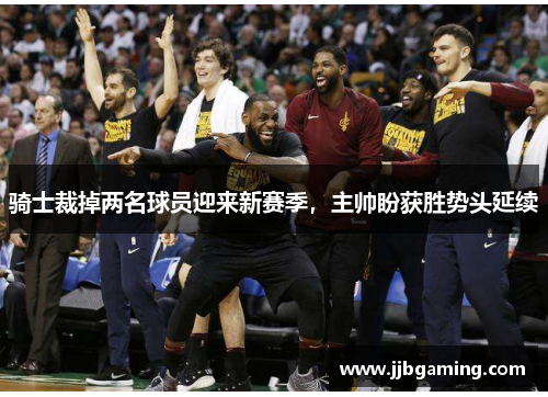 骑士裁掉两名球员迎来新赛季，主帅盼获胜势头延续