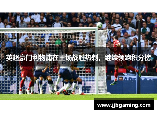 英超豪门利物浦在主场战胜热刺，继续领跑积分榜