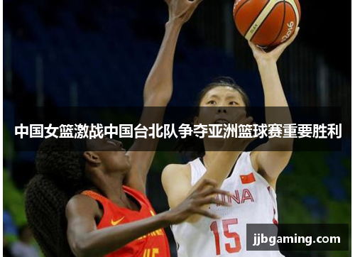 中国女篮激战中国台北队争夺亚洲篮球赛重要胜利