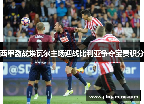 西甲激战埃瓦尔主场迎战比利亚争夺宝贵积分