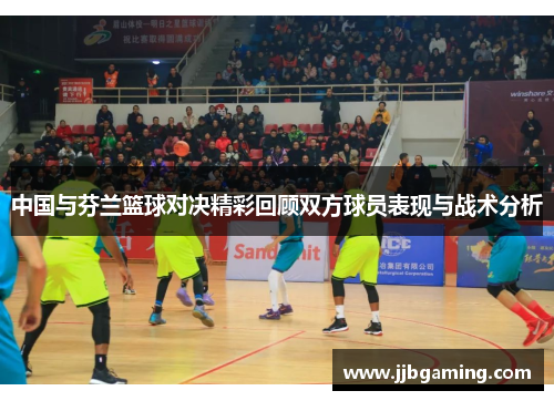 中国与芬兰篮球对决精彩回顾双方球员表现与战术分析
