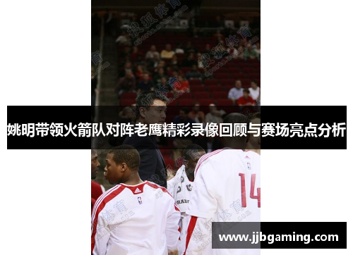 姚明带领火箭队对阵老鹰精彩录像回顾与赛场亮点分析
